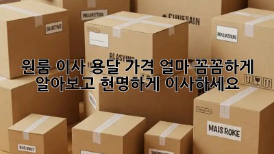 원룸 이사, 용달 가격 얼마? 꼼꼼하게 알아보고 현명하게 이사하세요!