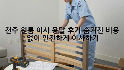 전주 원룸 이사 용달 후기: 숨겨진 비용 없이 안전하게 이사하기!